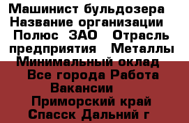 Машинист бульдозера › Название организации ­ Полюс, ЗАО › Отрасль предприятия ­ Металлы › Минимальный оклад ­ 1 - Все города Работа » Вакансии   . Приморский край,Спасск-Дальний г.